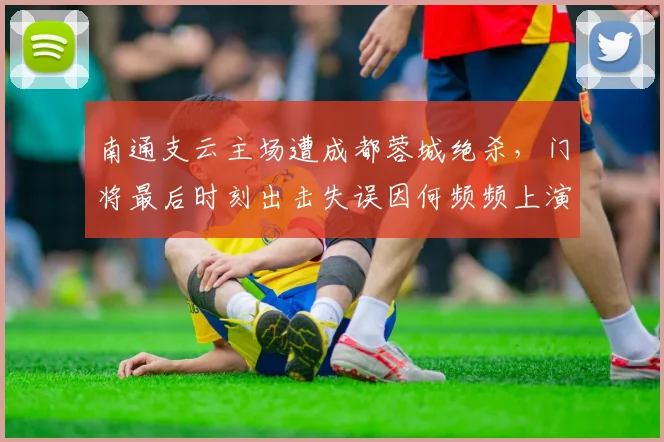 南通支云主场遭成都蓉城绝杀，门将最后时刻出击失误因何频频上演？