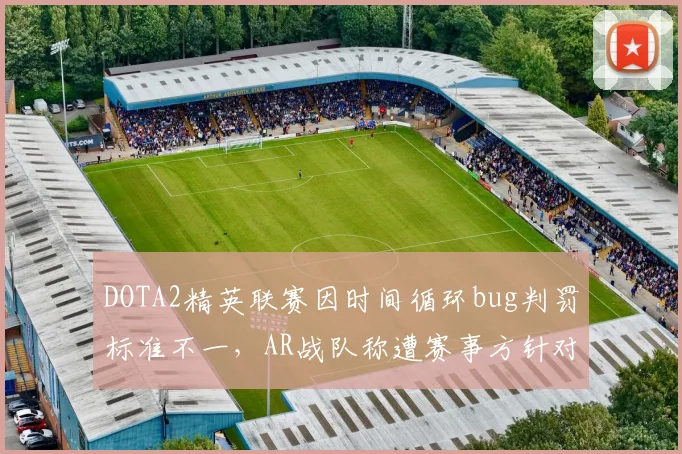 DOTA2精英联赛因时间循环bug判罚标准不一，AR战队称遭赛事方针对