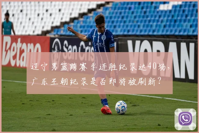 辽宁男篮跨赛季连胜纪录达40场，广东王朝纪录是否即将被刷新？