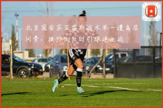 北京国安苏亚雷斯战术单一遭高层问责，换帅倒计时引球迷论战