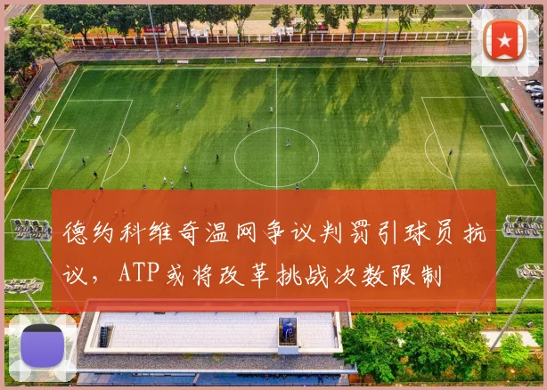 德约科维奇温网争议判罚引球员抗议，ATP或将改革挑战次数限制