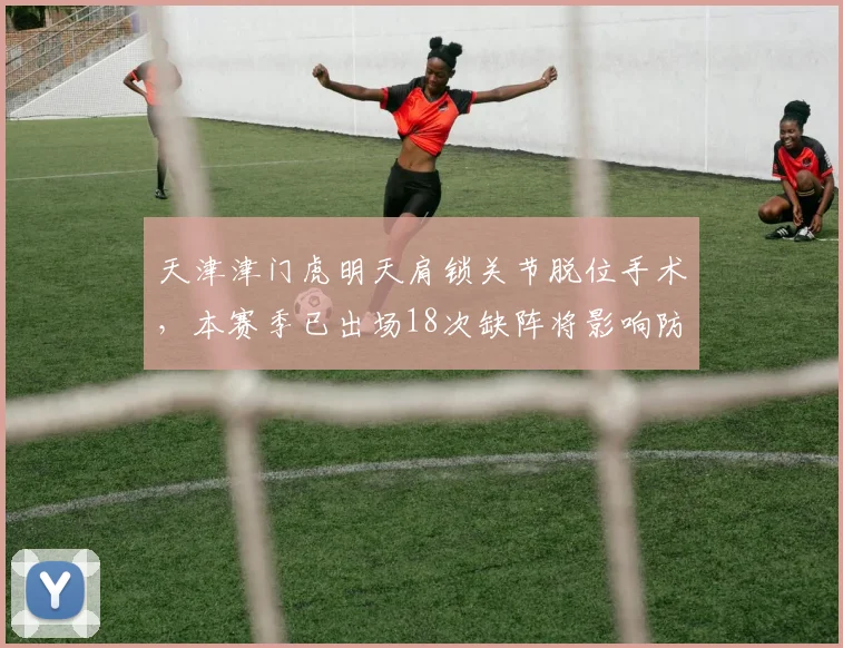 天津津门虎明天肩锁关节脱位手术，本赛季已出场18次缺阵将影响防线稳定