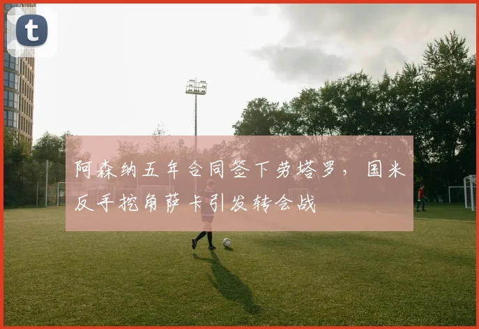 阿森纳五年合同签下劳塔罗，国米反手挖角萨卡引发转会战