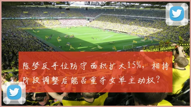 陈梦反手位防守面积扩大15%，相持阶段调整后能否重夺女单主动权？