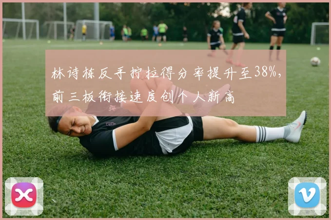 林诗栋反手拧拉得分率提升至38%，前三板衔接速度创个人新高